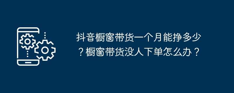 抖音橱窗带货一个月能挣多少？橱窗带货没人下单怎么办？