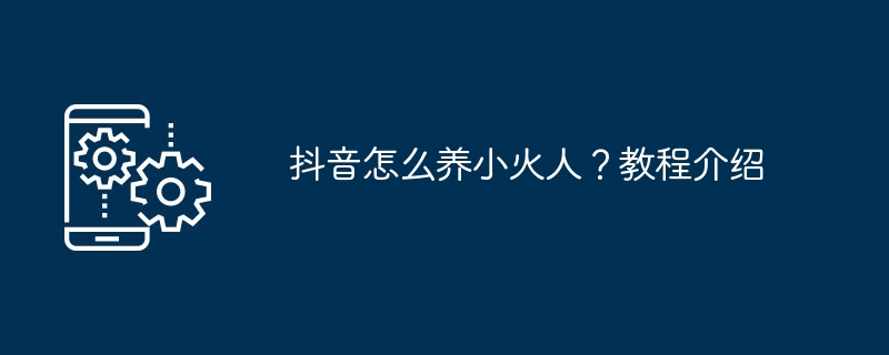 抖音怎么养小火人？教程介绍