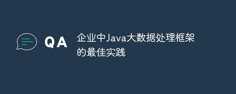 企业中Java大数据处理框架的最佳实践