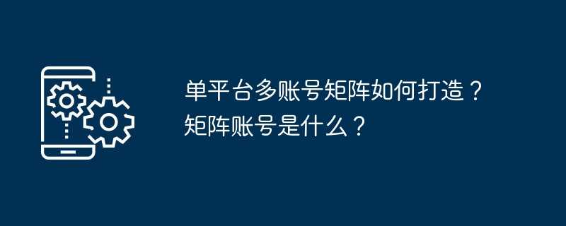 单平台多账号矩阵如何打造？矩阵账号是什么？