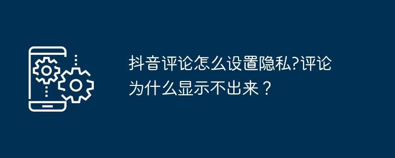 抖音评论怎么设置隐私?评论为什么显示不出来？