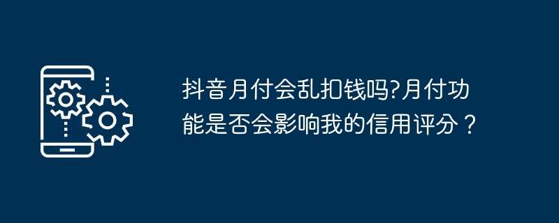 抖音月付会乱扣钱吗?月付功能是否会影响我的信用评分？