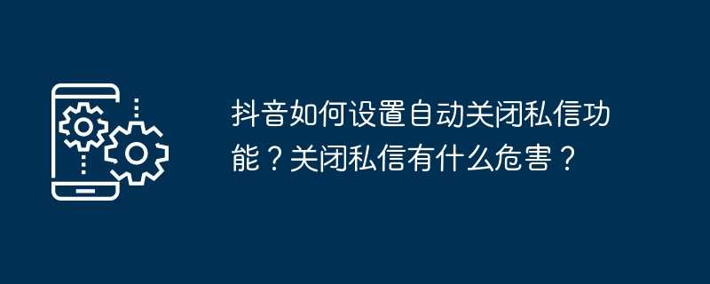 抖音如何设置自动关闭私信功能？关闭私信有什么危害？