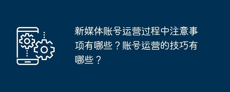 新媒体账号运营过程中注意事项有哪些？账号运营的技巧有哪些？