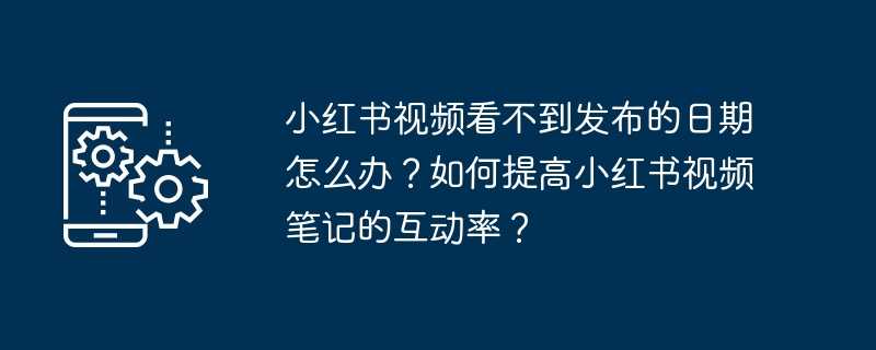 小红书视频看不到发布的日期怎么办？如何提高小红书视频笔记的互动率？