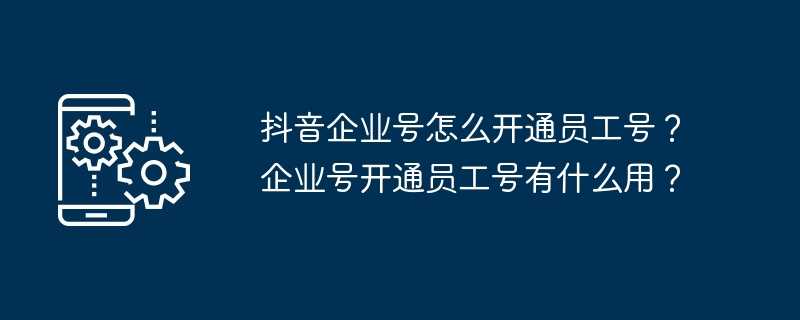 抖音企业号怎么开通员工号？企业号开通员工号有什么用？