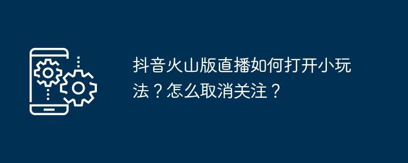 抖音火山版直播如何打开小玩法？怎么取消关注？