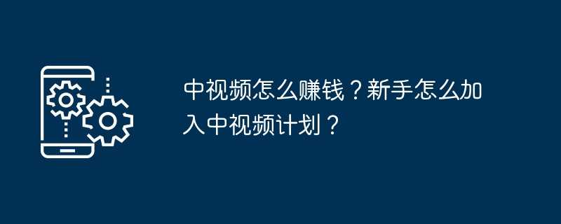 中视频怎么赚钱？新手怎么加入中视频计划？