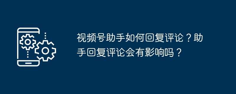 视频号助手如何回复评论？助手回复评论会有影响吗？