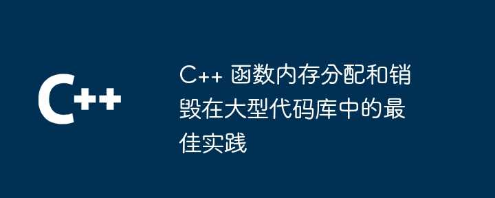 C++ 函数内存分配和销毁在大型代码库中的最佳实践