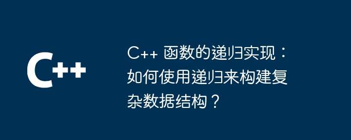 C++ 函数的递归实现：如何使用递归来构建复杂数据结构？