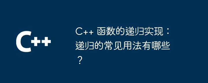 C++ 函数的递归实现：递归的常见用法有哪些？