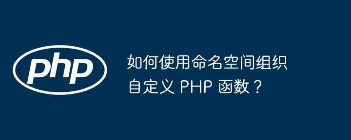 如何使用命名空间组织自定义 PHP 函数？