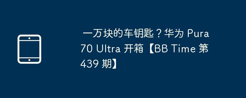  一万块的车钥匙？华为 pura70 ultra 开箱【bb time 第 439 期】 