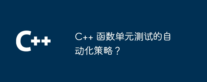 C++ 函数单元测试的自动化策略？