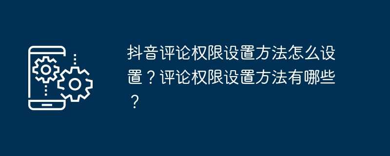 抖音评论权限设置方法怎么设置？评论权限设置方法有哪些？