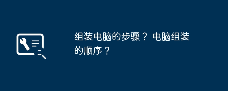 组装电脑的步骤？ 电脑组装的顺序？