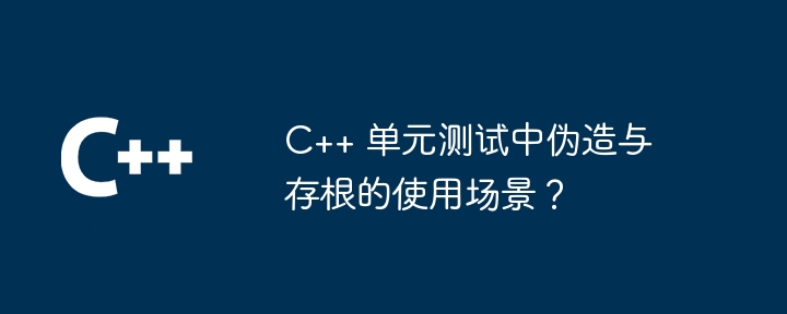 C++ 单元测试中伪造与存根的使用场景？