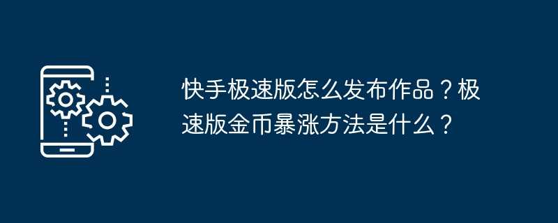 快手极速版怎么发布作品？极速版金币暴涨方法是什么？