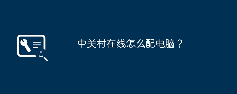 中关村在线怎么配电脑？