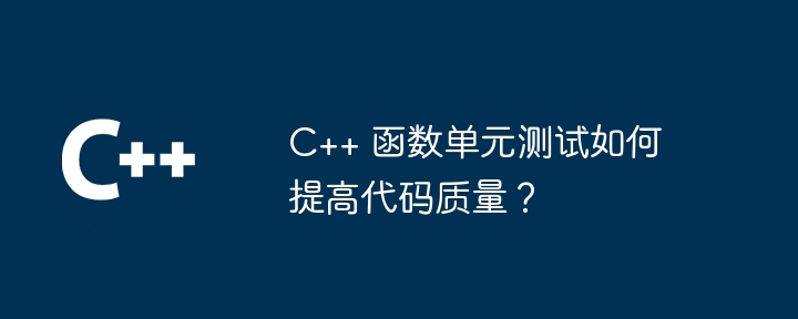 C++ 函数单元测试如何提高代码质量？