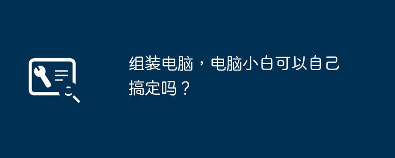 组装电脑，电脑小白可以自己搞定吗？