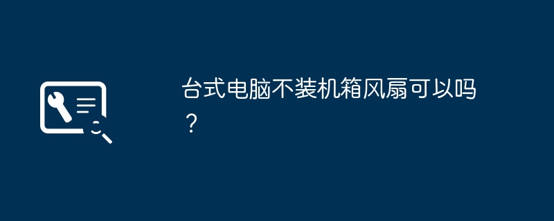 台式电脑不装机箱风扇可以吗？