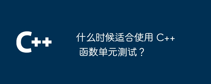 什么时候适合使用 C++ 函数单元测试？