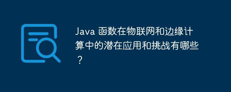 Java 函数在物联网和边缘计算中的潜在应用和挑战有哪些？