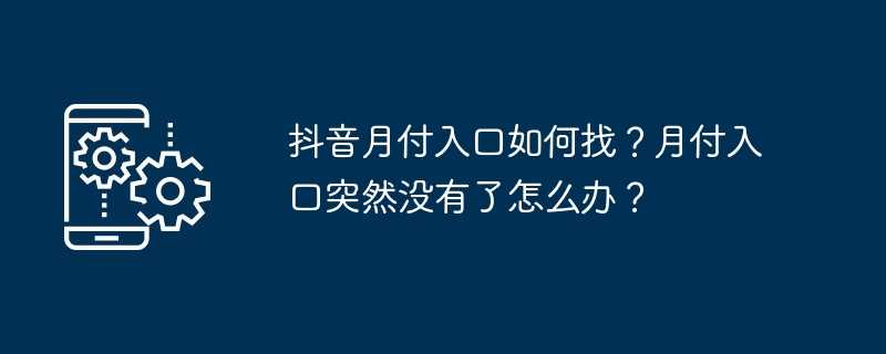 抖音月付入口如何找？月付入口突然没有了怎么办？