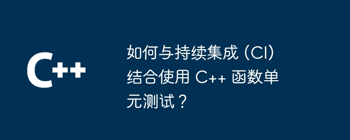 如何与持续集成 (CI) 结合使用 C++ 函数单元测试？