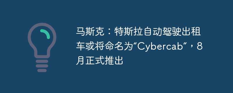 马斯克：特斯拉自动驾驶出租车或将命名为“cybercab”，8月正式推出