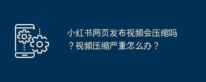 小红书网页发布视频会压缩吗？视频压缩严重怎么办？