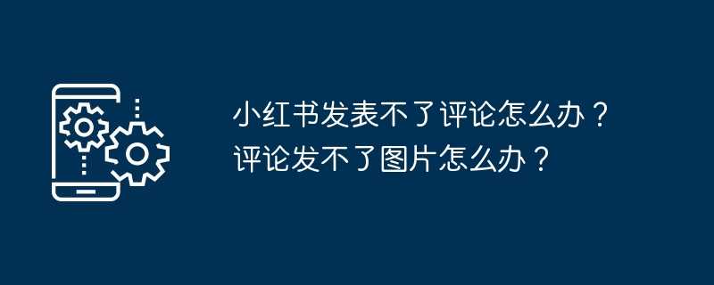 小红书发表不了评论怎么办？评论发不了图片怎么办？