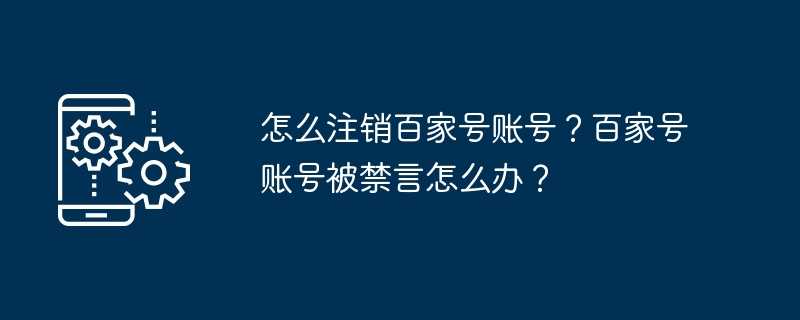 怎么注销百家号账号？百家号账号被禁言怎么办？