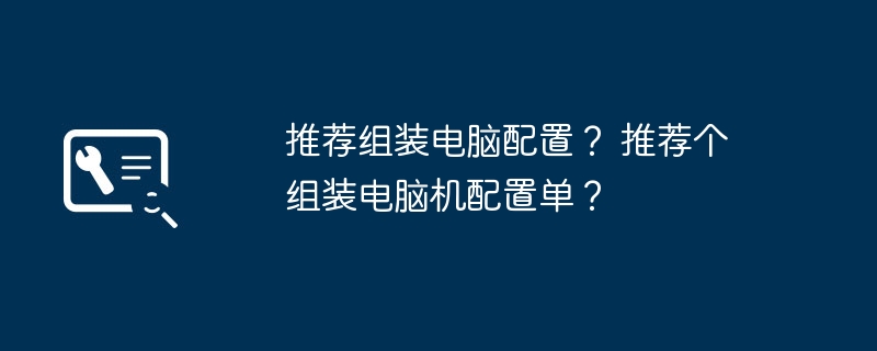 推荐组装电脑配置？ 推荐个组装电脑机配置单？