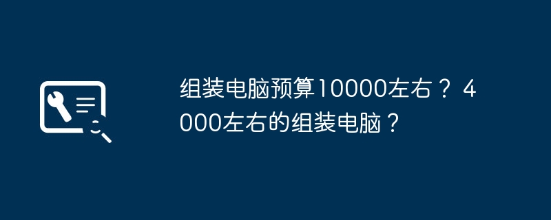 组装电脑预算10000左右？ 4000左右的组装电脑？