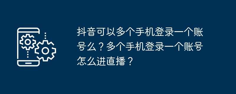 抖音可以多个手机登录一个账号么？多个手机登录一个账号怎么进直播？