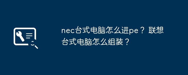 nec台式电脑怎么进pe？ 联想台式电脑怎么组装？