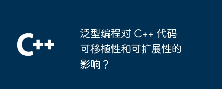 泛型编程对 C++ 代码可移植性和可扩展性的影响？