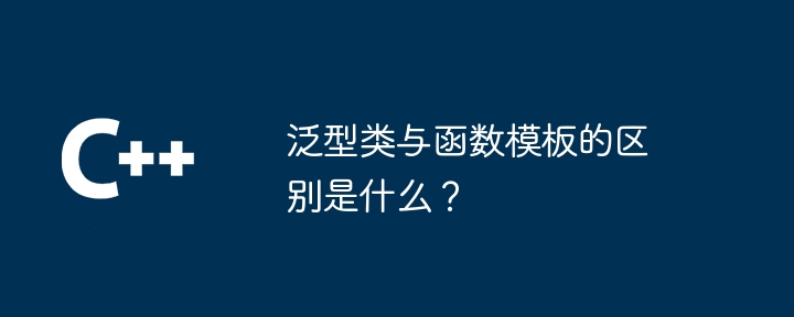 泛型类与函数模板的区别是什么？