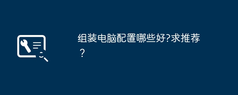 组装电脑配置哪些好?求推荐？