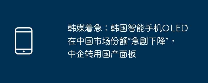 韩媒着急：韩国智能手机oled在中国市场份额“急剧下降”，中企转用国产面板