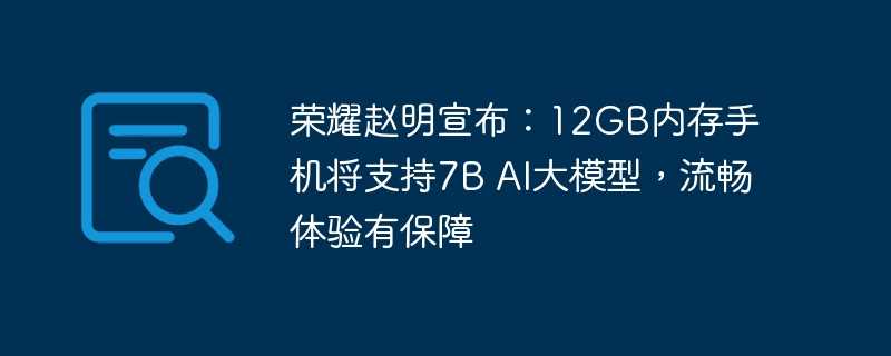 荣耀赵明宣布：12gb内存手机将支持7b ai大模型，流畅体验有保障