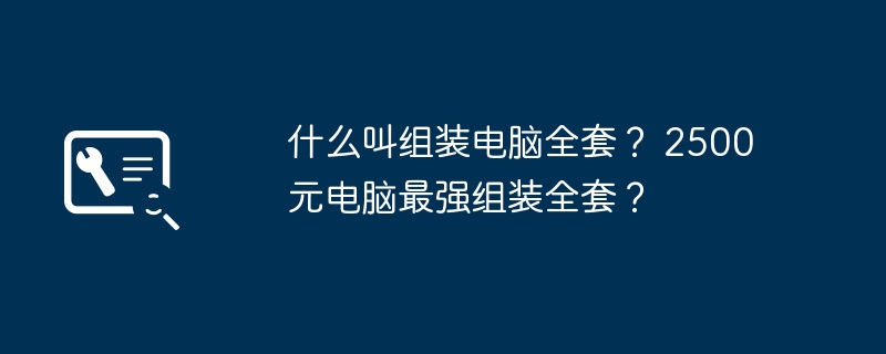 什么叫组装电脑全套？ 2500元电脑最强组装全套？