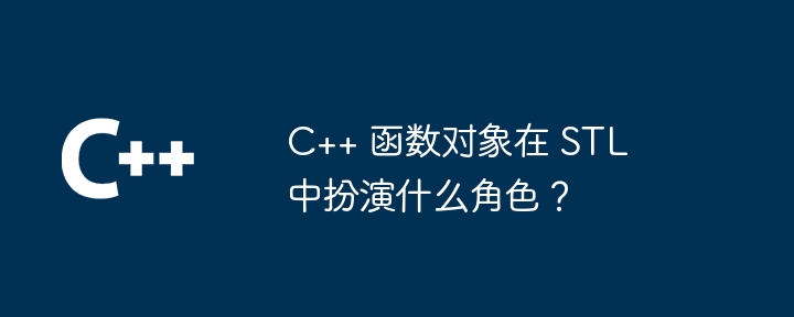 C++ 函数对象在 STL 中扮演什么角色？