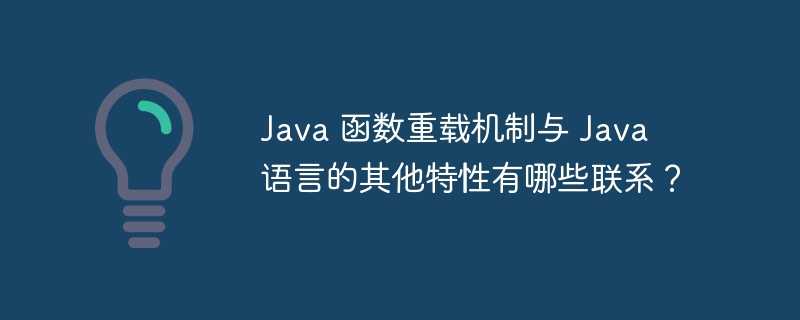 Java 函数重载机制与 Java 语言的其他特性有哪些联系？