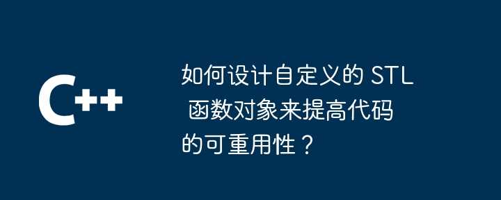 如何设计自定义的 STL 函数对象来提高代码的可重用性？