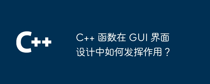 C++ 函数在 GUI 界面设计中如何发挥作用？