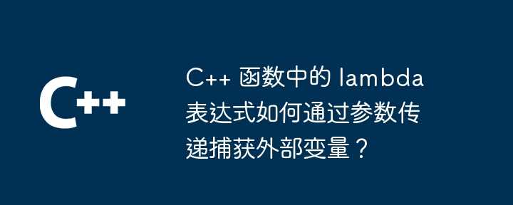 C++ 函数中的 lambda 表达式如何通过参数传递捕获外部变量？